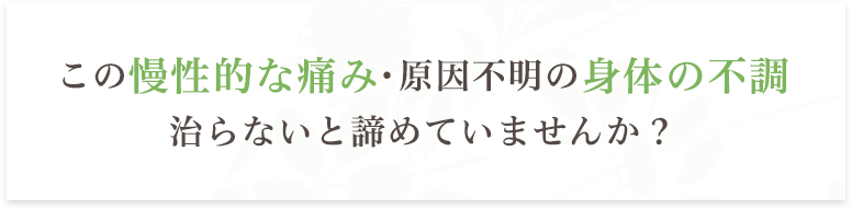 この慢性的な痛み・原因不明の身体の不調治らないと諦めていませんか？